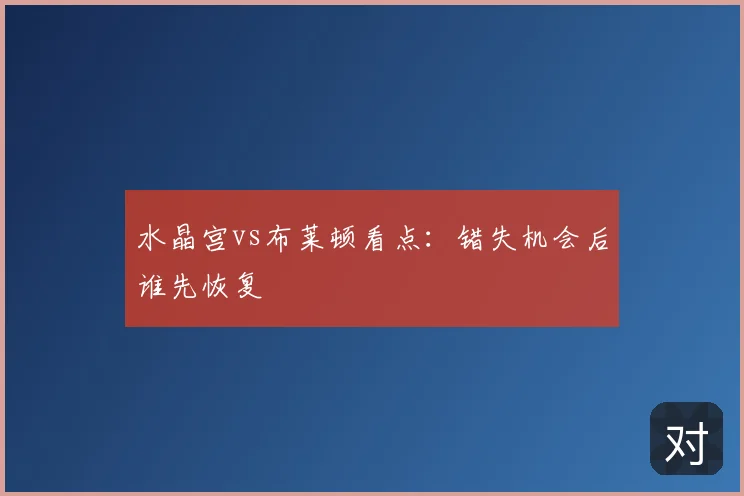 水晶宫vs布莱顿看点:错失机会后谁先恢复