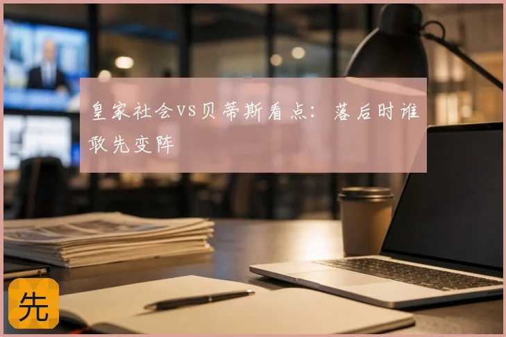 皇家社会vs贝蒂斯看点:落后时谁敢先变阵