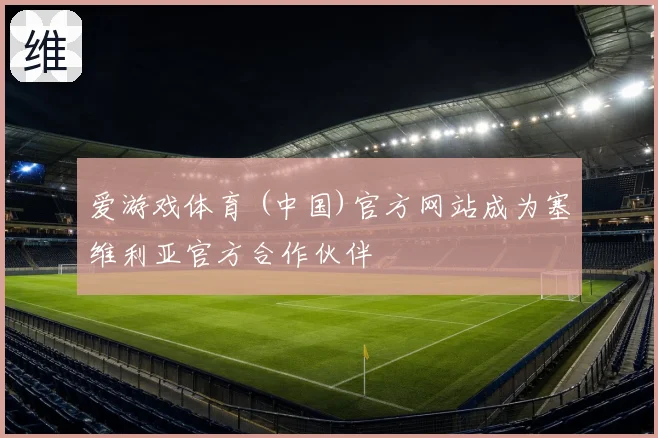 爱游戏体育 (中国)官方网站成为塞维利亚官方合作伙伴