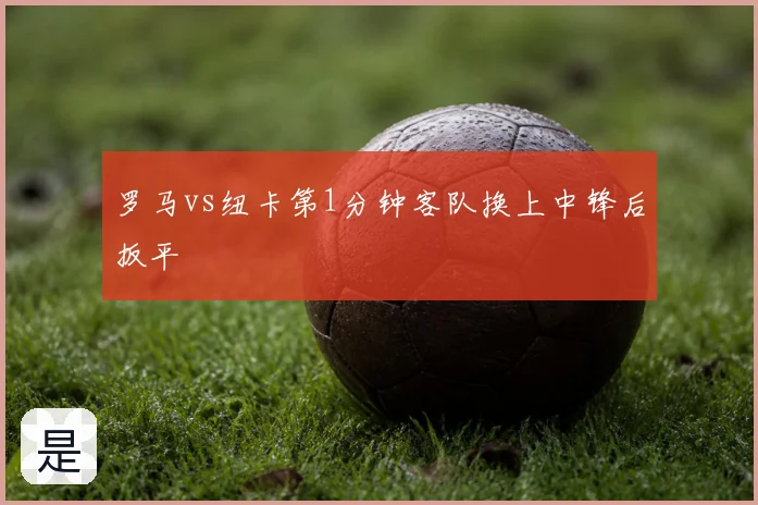罗马vs纽卡第1分钟客队换上中锋后扳平