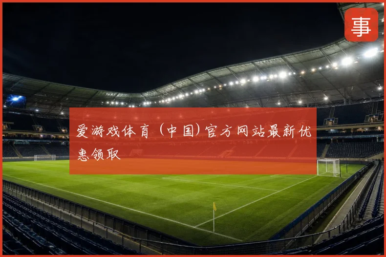 爱游戏体育 (中国)官方网站最新优惠领取