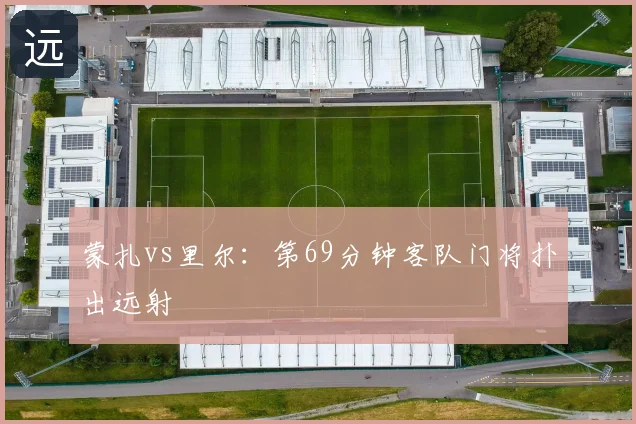 蒙扎vs里尔:第69分钟客队门将扑出远射